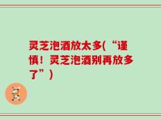 灵芝泡酒放太多(“谨慎！灵芝泡酒别再放多了”)