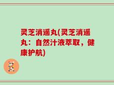 灵芝消遥丸(灵芝消遥丸：自然汁液萃取，健康护航)