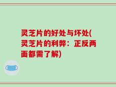 灵芝片的好处与坏处(灵芝片的利弊：正反两面都需了解)
