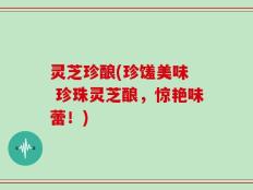 灵芝珍酿(珍馐美味  珍珠灵芝酿，惊艳味蕾！)