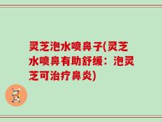 灵芝泡水喷鼻子(灵芝水喷鼻有助舒缓：泡灵芝可治疗鼻炎)