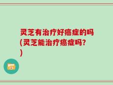 灵芝有治疗好癌症的吗(灵芝能治疗癌症吗？)
