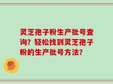 灵芝孢子粉生产批号查询？轻松找到灵芝孢子粉的生产批号方法？