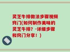 灵芝牛排做法步骤视频窍门(如何制作美味的灵芝牛排？-详细步骤和窍门分享！)