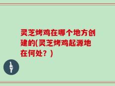 灵芝烤鸡在哪个地方创建的(灵芝烤鸡起源地在何处？)