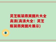 灵芝瓶装燕窝图片大全高清(高清大全：灵芝瓶装燕窝图片展示)