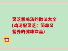灵芝煮鸡汤的做法大全(鸡汤配灵芝：简单又营养的健康饮品)