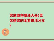 灵芝煲茶做法大全(灵芝茶煲的全套做法分享)