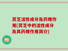 灵芝活性成分及药理作用(灵芝中的活性成分及其药理作用简介)