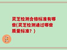 灵芝检测合格标准有哪些(灵芝检测通过哪些质量标准？)