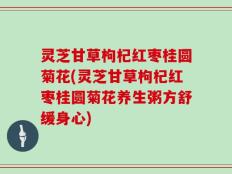 灵芝甘草枸杞红枣桂圆菊花(灵芝甘草枸杞红枣桂圆菊花养生粥方舒缓身心)