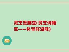 灵芝煲腰豆(灵芝炖腰豆——补肾好滋味)