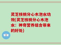 灵芝核桃分心木泡水功效(灵芝核桃分心木泡水：神奇营养组合带来的好处)