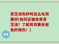 灵芝汤伤肝吗怎么吃效果好(如何正确食用灵芝汤？了解其效果并避免肝损伤！)