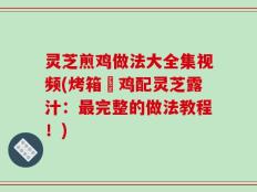 灵芝煎鸡做法大全集视频(烤箱焗鸡配灵芝露汁：最完整的做法教程！)