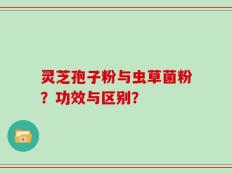灵芝孢子粉与虫草菌粉？功效与区别？