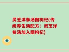 灵芝洋参汤图枸杞(传统养生汤配方：灵芝洋参汤加入图枸杞)