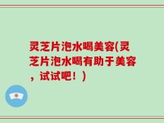 灵芝片泡水喝美容(灵芝片泡水喝有助于美容，试试吧！)