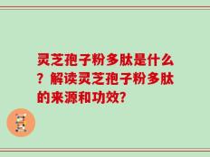 灵芝孢子粉多肽是什么？解读灵芝孢子粉多肽的来源和功效？