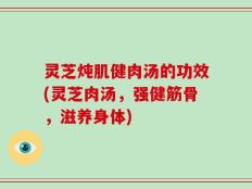 灵芝炖肌健肉汤的功效(灵芝肉汤，强健筋骨，滋养身体)