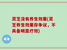 灵芝没有养生效果(灵芝养生效果存争议，不具备明显疗效)