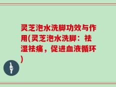 灵芝泡水洗脚功效与作用(灵芝泡水洗脚：祛湿祛痛，促进血液循环)