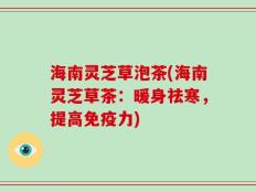 海南灵芝草泡茶(海南灵芝草茶：暖身祛寒，提高免疫力)
