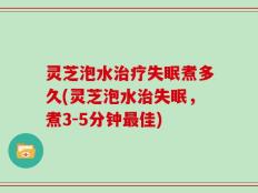 灵芝泡水治疗失眠煮多久(灵芝泡水治失眠，煮3-5分钟最佳)