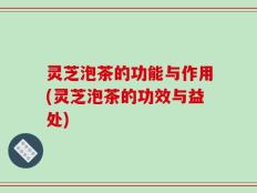 灵芝泡茶的功能与作用(灵芝泡茶的功效与益处)