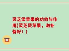 灵芝煲苹果的功效与作用(灵芝煲苹果，滋补备好！)