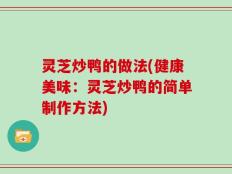 灵芝炒鸭的做法(健康美味：灵芝炒鸭的简单制作方法)