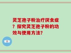 灵芝孢子粉治疗厌食症？探究灵芝孢子粉的功效与使用方法？