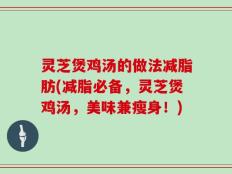 灵芝煲鸡汤的做法减脂肪(减脂必备，灵芝煲鸡汤，美味兼瘦身！)
