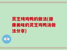 灵芝炖鸡鸭的做法(健康美味的灵芝鸡鸭汤做法分享)