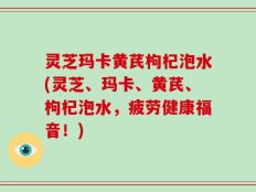 灵芝玛卡黄芪枸杞泡水(灵芝、玛卡、黄芪、枸杞泡水，疲劳健康福音！)
