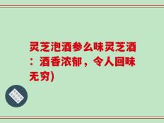 灵芝泡酒参么味灵芝酒：酒香浓郁，令人回味无穷)