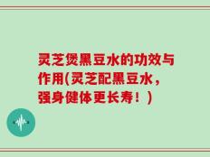 灵芝煲黑豆水的功效与作用(灵芝配黑豆水，强身健体更长寿！)