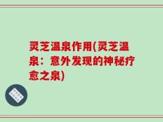 灵芝温泉作用(灵芝温泉：意外发现的神秘疗愈之泉)