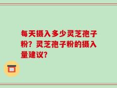 每天摄入多少灵芝孢子粉？灵芝孢子粉的摄入量建议？