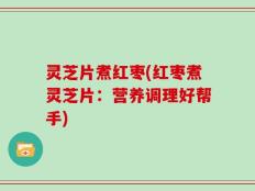 灵芝片煮红枣(红枣煮灵芝片：营养调理好帮手)