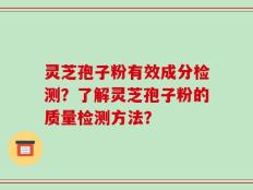 灵芝孢子粉有效成分检测？了解灵芝孢子粉的质量检测方法？