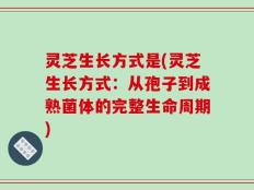 灵芝生长方式是(灵芝生长方式：从孢子到成熟菌体的完整生命周期)