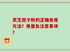 灵芝孢子粉的正确食用方法？用量及注意事项？
