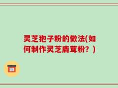 灵芝狍子粉的做法(如何制作灵芝鹿茸粉？)