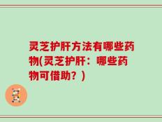 灵芝护肝方法有哪些药物(灵芝护肝：哪些药物可借助？)