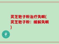 灵芝狍子粉治疗失眠(灵芝狍子粉：缓解失眠)