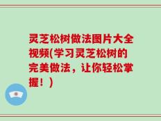 灵芝松树做法图片大全视频(学习灵芝松树的完美做法，让你轻松掌握！)