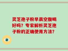 灵芝孢子粉早晨空腹喝好吗？专家解析灵芝孢子粉的正确使用方法？