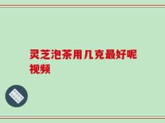 灵芝泡茶用几克最好呢视频