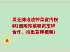 灵芝牌涪陵榨菜宣传视频(涪陵榨菜和灵芝牌合作，推出宣传视频)